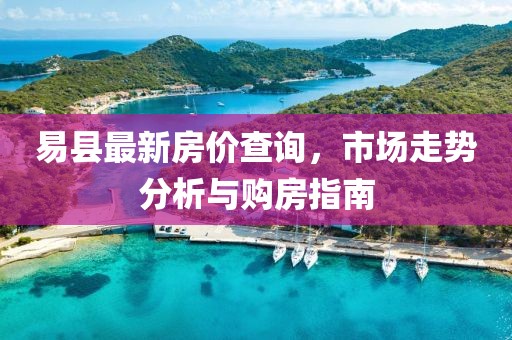 易縣最新房?jī)r(jià)查詢，市場(chǎng)走勢(shì)分析與購(gòu)房指南