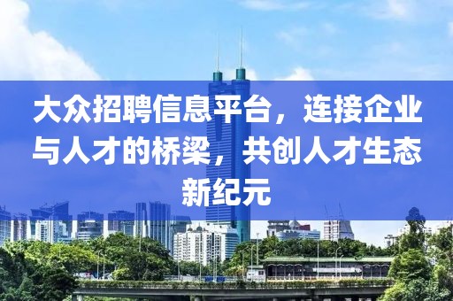 大眾招聘信息平臺，連接企業(yè)與人才的橋梁，共創(chuàng)人才生態(tài)新紀元