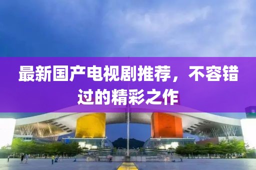 最新國(guó)產(chǎn)電視劇推薦，不容錯(cuò)過的精彩之作