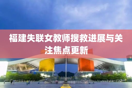 福建失聯(lián)女教師搜救進(jìn)展與關(guān)注焦點(diǎn)更新