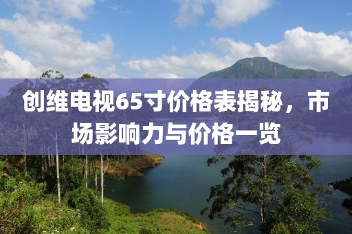 創(chuàng)維電視65寸價(jià)格表揭秘，市場(chǎng)影響力與價(jià)格一覽