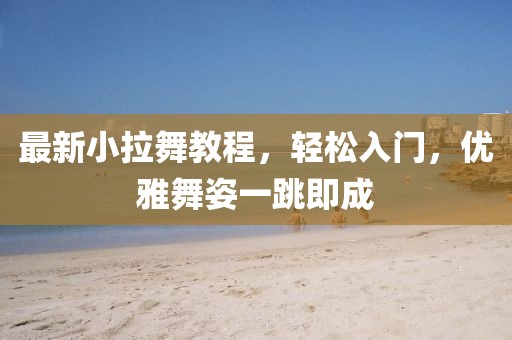 最新小拉舞教程，輕松入門，優(yōu)雅舞姿一跳即成