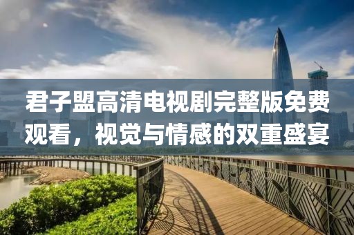 君子盟高清電視劇完整版免費觀看，視覺與情感的雙重盛宴