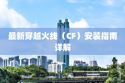 最新穿越火線（CF）安裝指南詳解