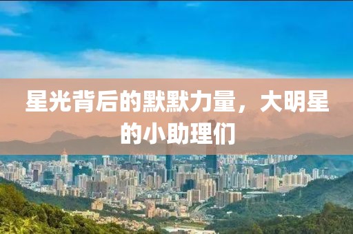 星光背后的默默力量，大明星的小助理們