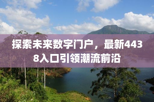 探索未來(lái)數(shù)字門戶，最新4438入口引領(lǐng)潮流前沿