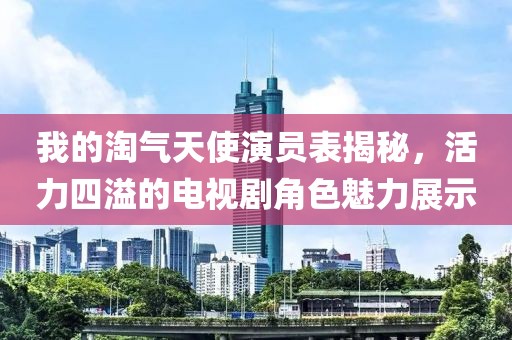 我的淘氣天使演員表揭秘，活力四溢的電視劇角色魅力展示
