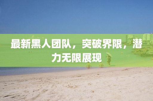 最新黑人團隊，突破界限，潛力無限展現