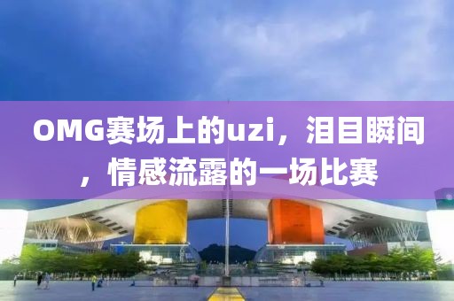 OMG賽場(chǎng)上的uzi，淚目瞬間，情感流露的一場(chǎng)比賽