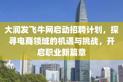大潤發(fā)飛牛網(wǎng)啟動(dòng)招聘計(jì)劃，探尋電商領(lǐng)域的機(jī)遇與挑戰(zhàn)，開啟職業(yè)新篇章