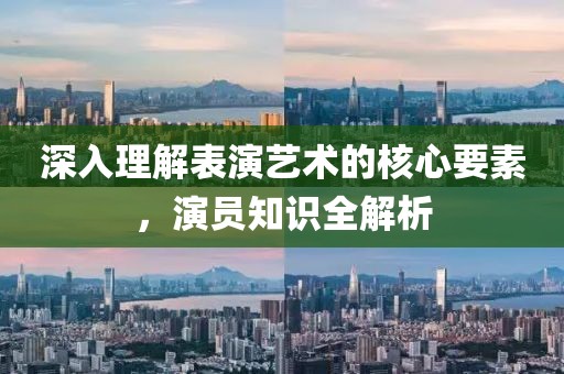 深入理解表演藝術(shù)的核心要素，演員知識(shí)全解析