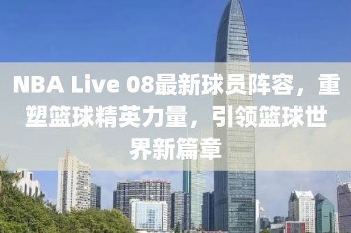 NBA Live 08最新球員陣容，重塑籃球精英力量，引領籃球世界新篇章
