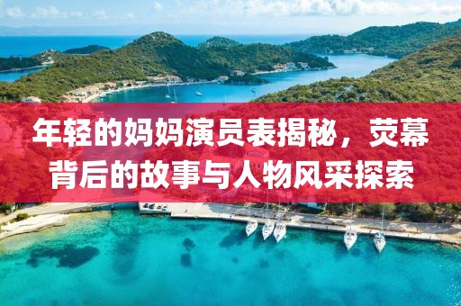 年輕的媽媽演員表揭秘，熒幕背后的故事與人物風(fēng)采探索