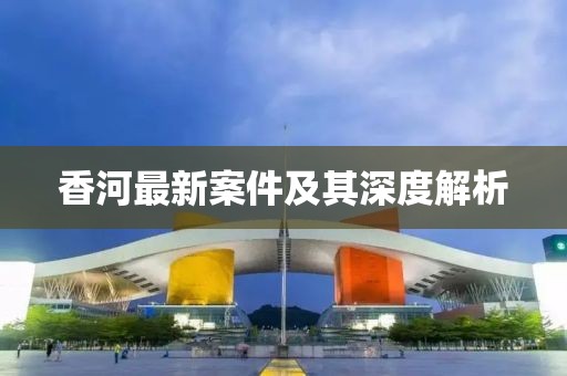香河最新案件及其深度解析