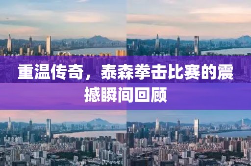 重溫傳奇，泰森拳擊比賽的震撼瞬間回顧