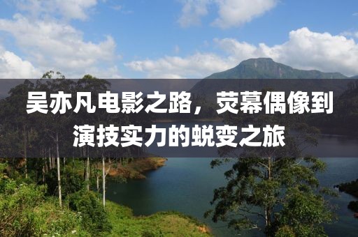 吳亦凡電影之路，熒幕偶像到演技實(shí)力的蛻變之旅