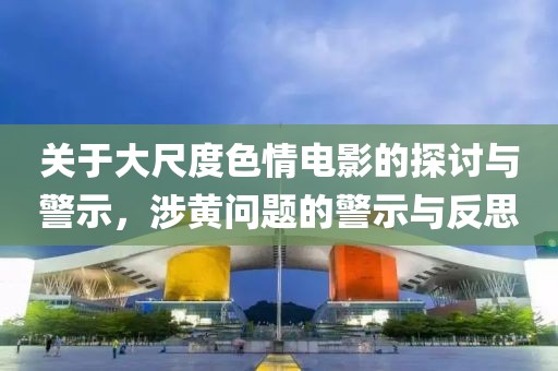 關(guān)于大尺度色情電影的探討與警示，涉黃問(wèn)題的警示與反思