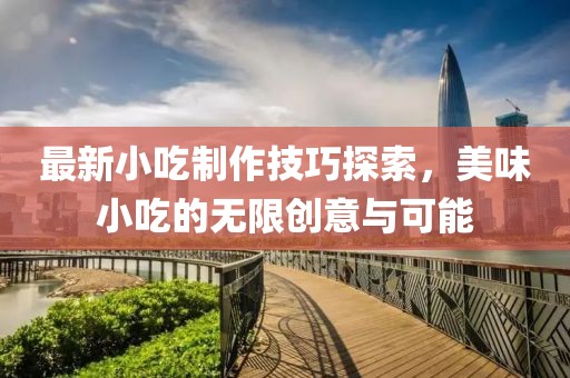 最新小吃制作技巧探索，美味小吃的無(wú)限創(chuàng)意與可能