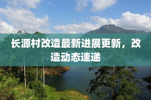 長源村改造最新進(jìn)展更新，改造動態(tài)速遞