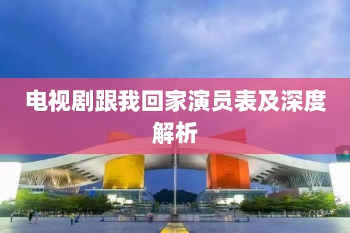 電視劇跟我回家演員表及深度解析