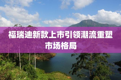 福瑞迪新款上市引領(lǐng)潮流重塑市場(chǎng)格局