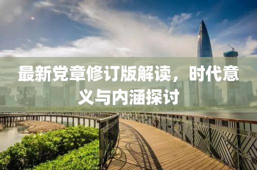 最新黨章修訂版解讀，時代意義與內(nèi)涵探討
