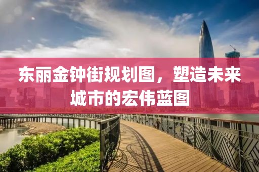 東麗金鐘街規(guī)劃圖，塑造未來城市的宏偉藍圖