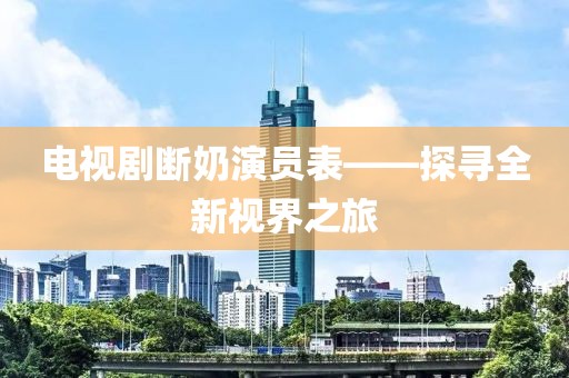 電視劇斷奶演員表——探尋全新視界之旅