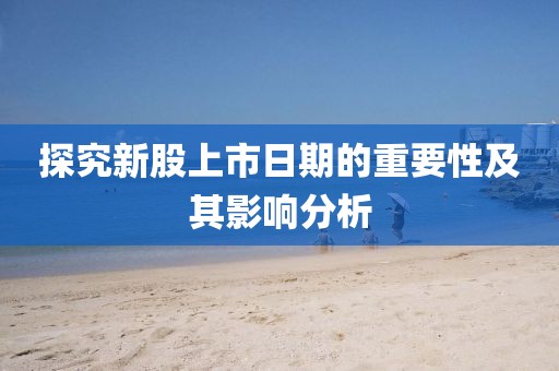 探究新股上市日期的重要性及其影響分析