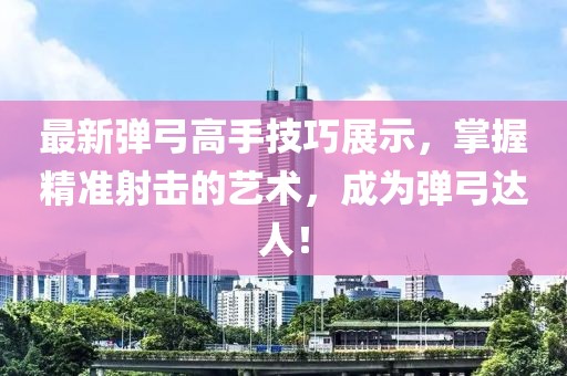 最新彈弓高手技巧展示，掌握精準射擊的藝術(shù)，成為彈弓達人！