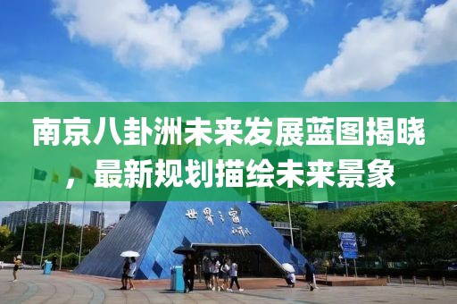 南京八卦洲未來發(fā)展藍圖揭曉，最新規(guī)劃描繪未來景象