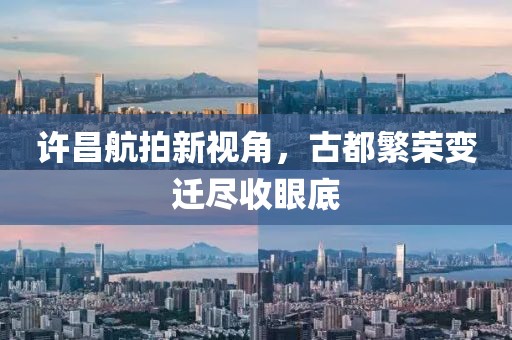 許昌航拍新視角，古都繁榮變遷盡收眼底