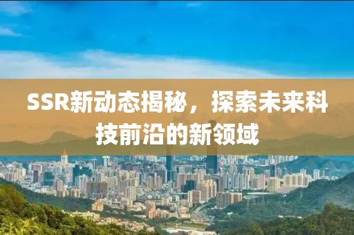SSR新動態(tài)揭秘，探索未來科技前沿的新領(lǐng)域
