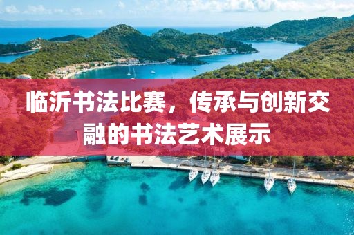 臨沂書法比賽，傳承與創(chuàng)新交融的書法藝術(shù)展示
