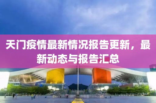 天門疫情最新情況報告更新，最新動態(tài)與報告匯總