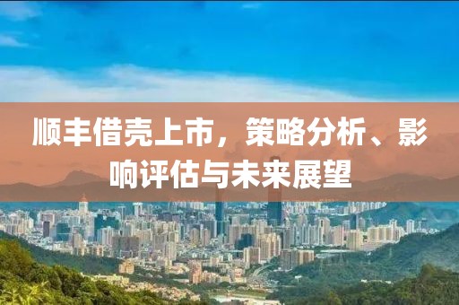 順豐借殼上市，策略分析、影響評(píng)估與未來展望