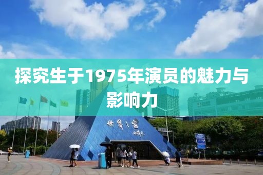 探究生于1975年演員的魅力與影響力