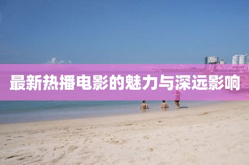 最新熱播電影的魅力與深遠(yuǎn)影響