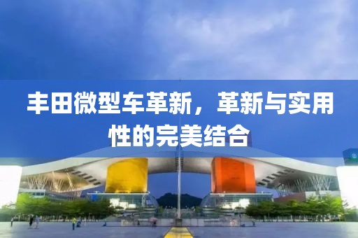 豐田微型車(chē)革新，革新與實(shí)用性的完美結(jié)合