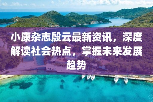 小康雜志殷云最新資訊，深度解讀社會(huì)熱點(diǎn)，掌握未來(lái)發(fā)展趨勢(shì)