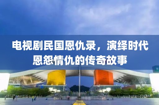 電視劇民國(guó)恩仇錄，演繹時(shí)代恩怨情仇的傳奇故事