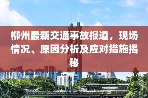 柳州最新交通事故報道，現(xiàn)場情況、原因分析及應對措施揭秘