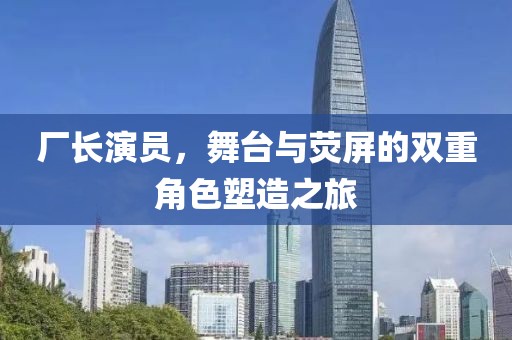 廠長(zhǎng)演員，舞臺(tái)與熒屏的雙重角色塑造之旅