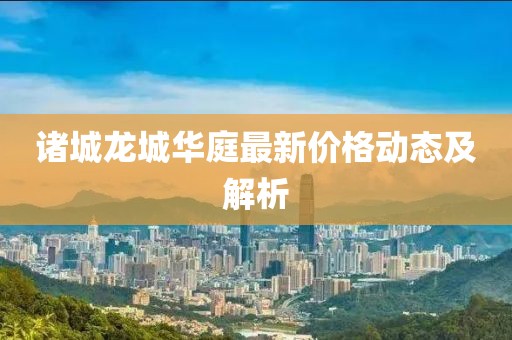 諸城龍城華庭最新價格動態(tài)及解析