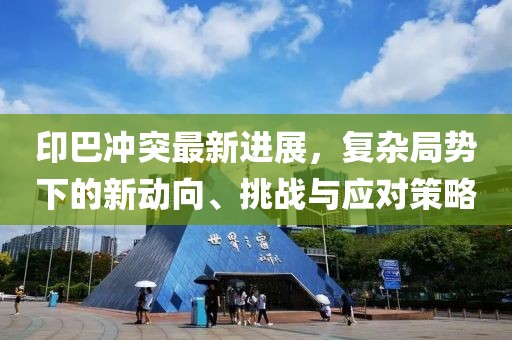 印巴沖突最新進(jìn)展，復(fù)雜局勢(shì)下的新動(dòng)向、挑戰(zhàn)與應(yīng)對(duì)策略