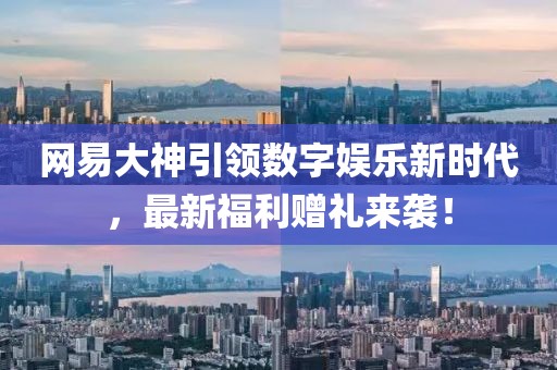 網(wǎng)易大神引領(lǐng)數(shù)字娛樂新時代，最新福利贈禮來襲！