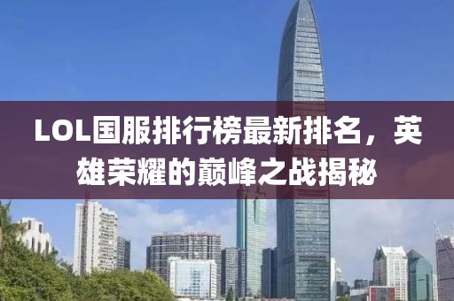 LOL國(guó)服排行榜最新排名，英雄榮耀的巔峰之戰(zhàn)揭秘