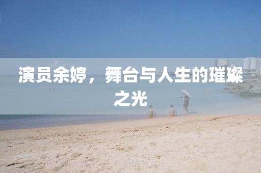 演員余婷，舞臺與人生的璀璨之光