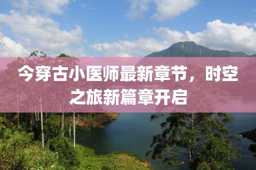 今穿古小醫(yī)師最新章節(jié)，時(shí)空之旅新篇章開啟