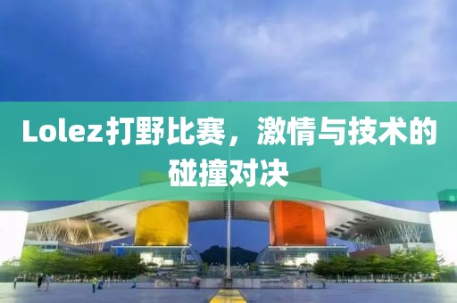 Lolez打野比賽，激情與技術的碰撞對決